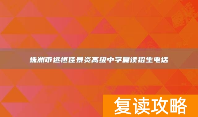 株洲市远恒佳景炎高级中学复读招生电话