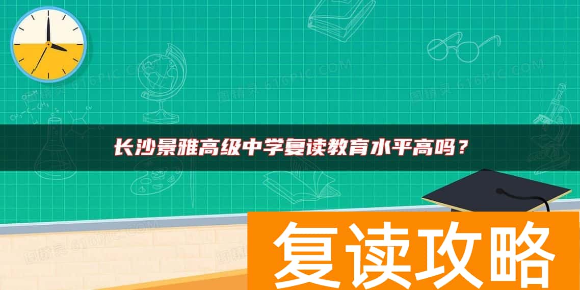 长沙景雅高级中学复读教育水平高吗？